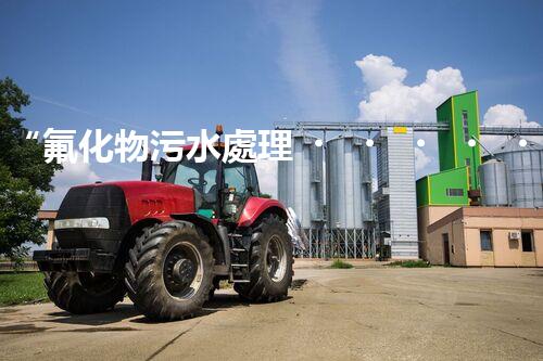 “氟化物污水處理，綠色環(huán)保新篇章”